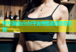 哔咔漫画yinbi平台特色资源尽在掌握