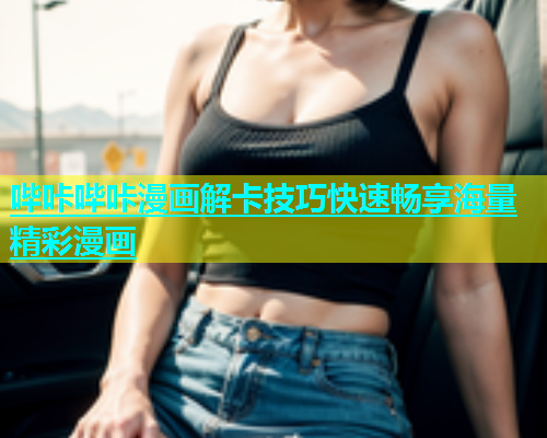 哔咔哔咔漫画解卡技巧快速畅享海量精彩漫画
