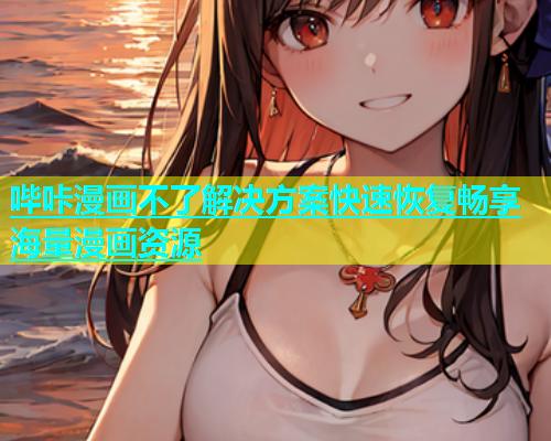 哔咔漫画不了解决方案快速恢复畅享海量漫画资源